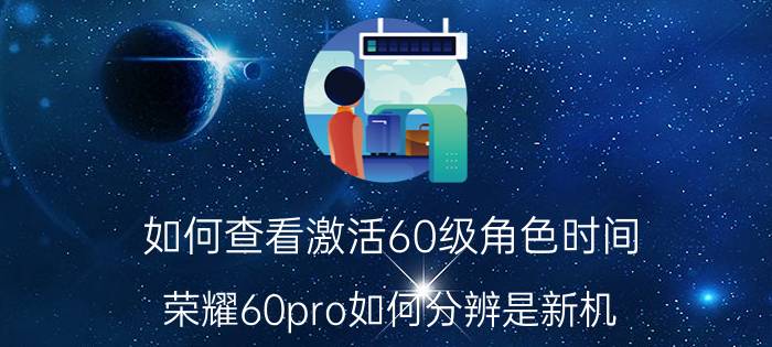 如何查看激活60级角色时间 荣耀60pro如何分辨是新机？